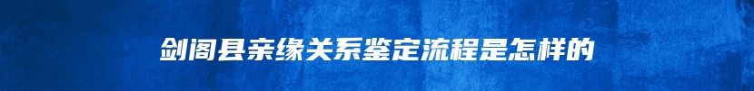 剑阁县亲缘关系鉴定流程是怎样的