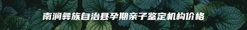 南涧彝族自治县孕期亲子鉴定机构价格