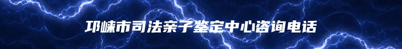 邛崃市司法亲子鉴定中心咨询电话