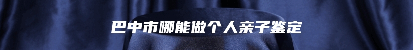 巴中市哪能做个人亲子鉴定