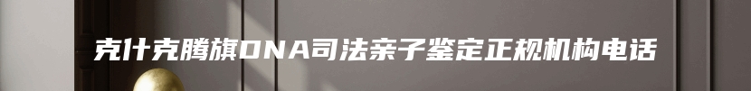 克什克腾旗DNA司法亲子鉴定正规机构电话