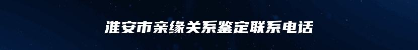 淮安市亲缘关系鉴定联系电话