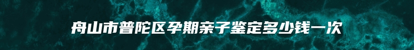 舟山市普陀区孕期亲子鉴定多少钱一次