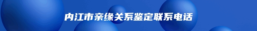 内江市亲缘关系鉴定联系电话