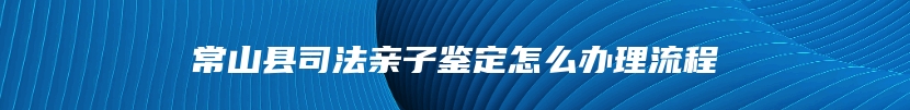 常山县司法亲子鉴定怎么办理流程