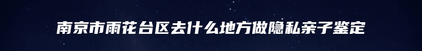 南京市雨花台区去什么地方做隐私亲子鉴定