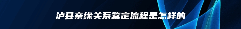 泸县亲缘关系鉴定流程是怎样的