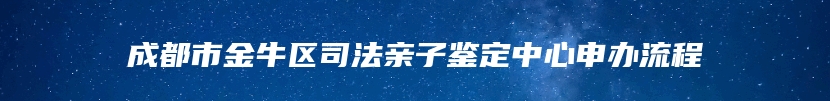 成都市金牛区司法亲子鉴定中心申办流程