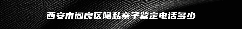 西安市阎良区隐私亲子鉴定电话多少