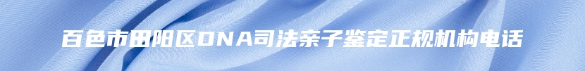 百色市田阳区DNA司法亲子鉴定正规机构电话