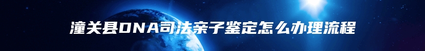 潼关县DNA司法亲子鉴定怎么办理流程