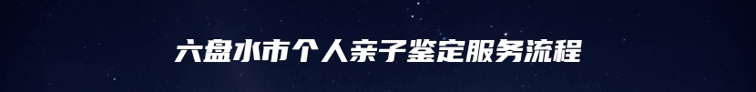 六盘水市个人亲子鉴定服务流程