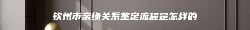 钦州市亲缘关系鉴定流程是怎样的