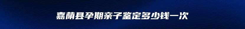 嘉荫县孕期亲子鉴定多少钱一次