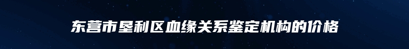 东营市垦利区血缘关系鉴定机构的价格