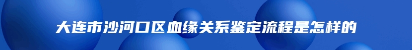 大连市沙河口区血缘关系鉴定流程是怎样的