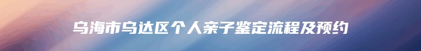 乌海市乌达区个人亲子鉴定流程及预约