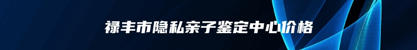 禄丰市隐私亲子鉴定中心价格