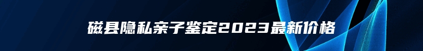 磁县隐私亲子鉴定2023最新价格