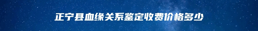 正宁县血缘关系鉴定收费价格多少