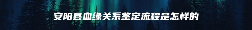 安阳县血缘关系鉴定流程是怎样的