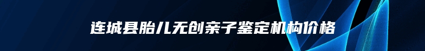 连城县胎儿无创亲子鉴定机构价格