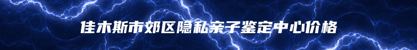 佳木斯市郊区隐私亲子鉴定中心价格