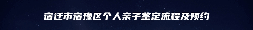 宿迁市宿豫区个人亲子鉴定流程及预约