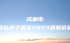 成都市隐私亲子鉴定2023最新价格