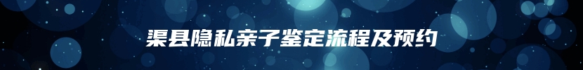 渠县隐私亲子鉴定流程及预约