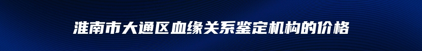 淮南市大通区血缘关系鉴定机构的价格