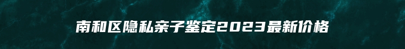 南和区隐私亲子鉴定2023最新价格