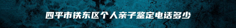 四平市铁东区个人亲子鉴定电话多少