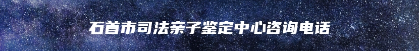 石首市司法亲子鉴定中心咨询电话