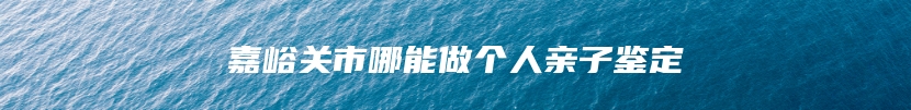 嘉峪关市哪能做个人亲子鉴定