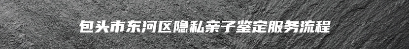 包头市东河区隐私亲子鉴定服务流程