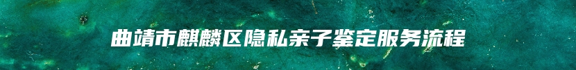 曲靖市麒麟区隐私亲子鉴定服务流程