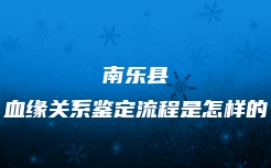 南乐县血缘关系鉴定流程是怎样的