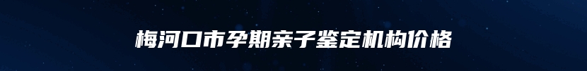 梅河口市孕期亲子鉴定机构价格