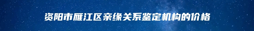 资阳市雁江区亲缘关系鉴定机构的价格