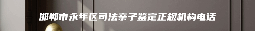 邯郸市永年区司法亲子鉴定正规机构电话