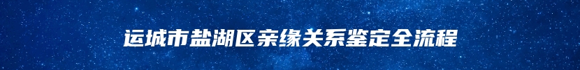 运城市盐湖区亲缘关系鉴定全流程