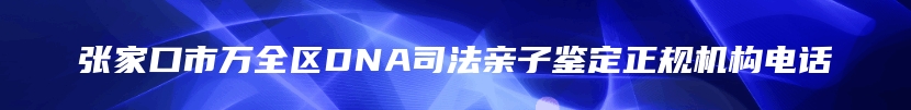 张家口市万全区DNA司法亲子鉴定正规机构电话