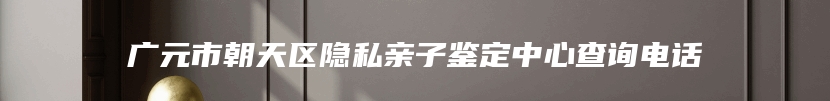 广元市朝天区隐私亲子鉴定中心查询电话