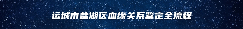 运城市盐湖区血缘关系鉴定全流程