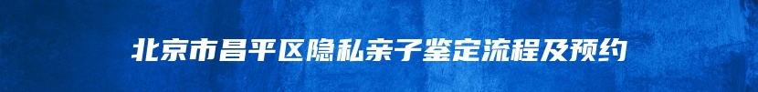 北京市昌平区隐私亲子鉴定流程及预约