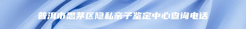 普洱市思茅区隐私亲子鉴定中心查询电话