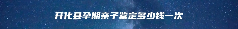 开化县孕期亲子鉴定多少钱一次