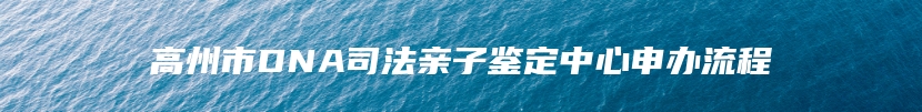 高州市DNA司法亲子鉴定中心申办流程