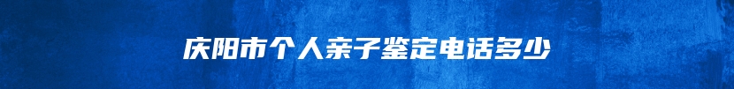 庆阳市个人亲子鉴定电话多少